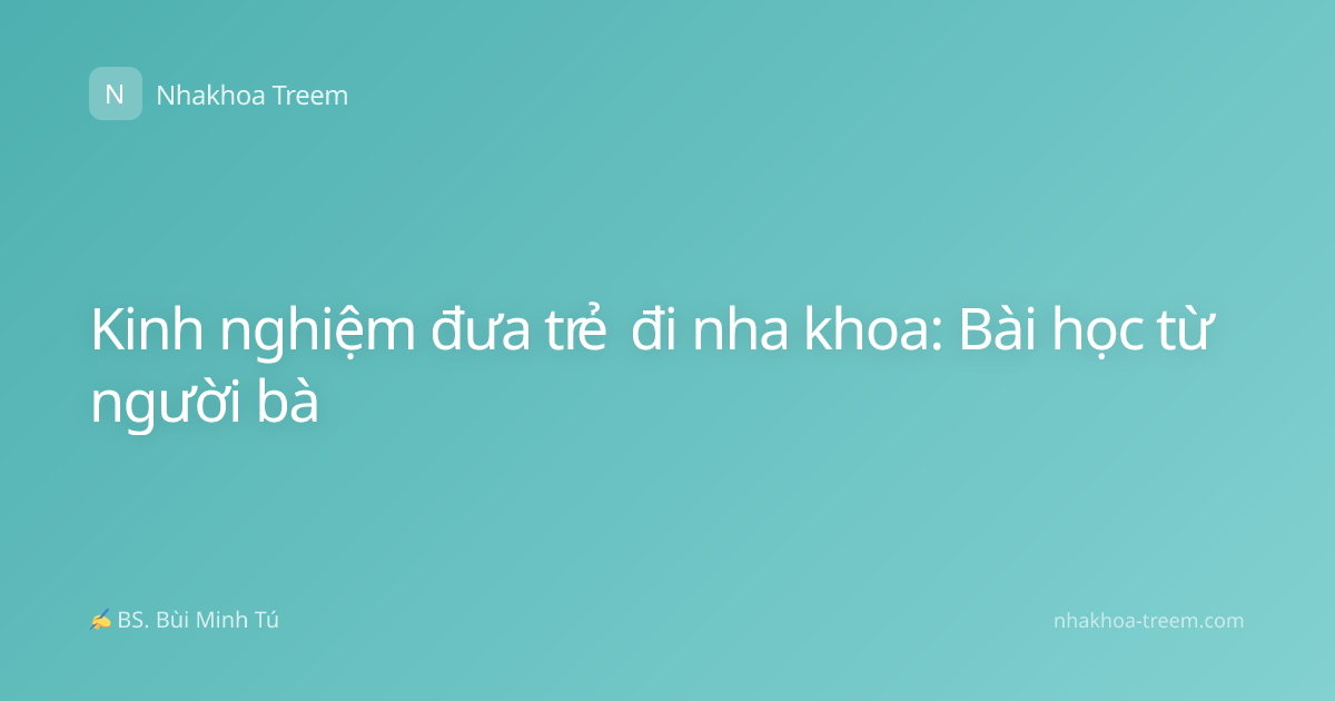 Kinh nghiệm đưa trẻ đi nha khoa: Bài học từ người bà
