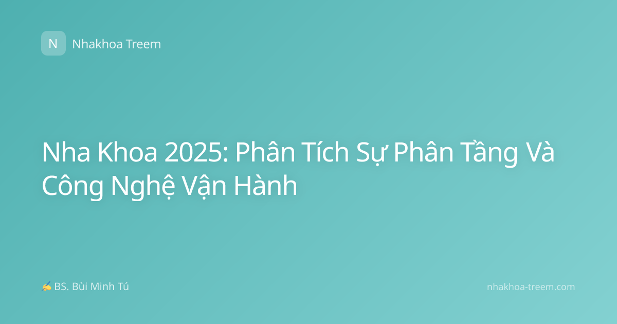 Nha Khoa 2025: Phân Tích Sự Phân Tầng Và Công Nghệ Vận Hành
