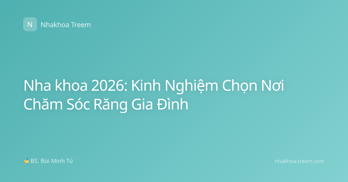 Nha khoa 2026: Kinh Nghiệm Chọn Nơi Chăm Sóc Răng Gia Đình