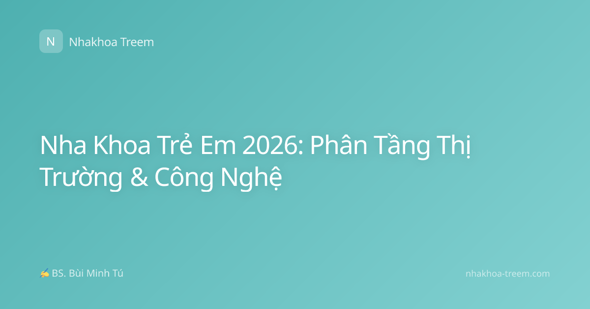 Nha Khoa Trẻ Em 2026: Phân Tầng Thị Trường & Công Nghệ