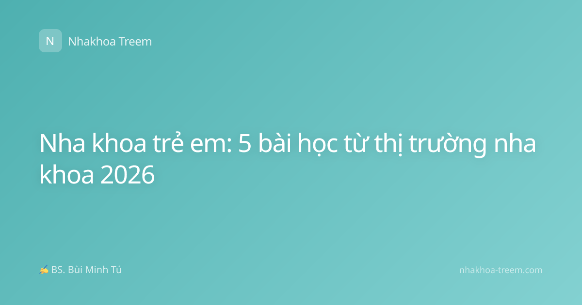Nha khoa trẻ em: 5 bài học từ thị trường nha khoa 2026