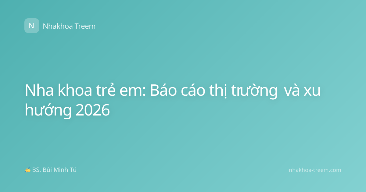 Nha khoa trẻ em: Báo cáo thị trường và xu hướng 2026