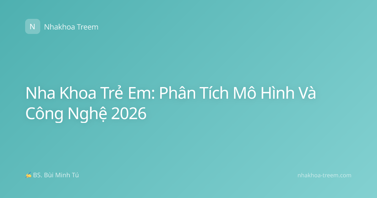 Nha Khoa Trẻ Em: Phân Tích Mô Hình Và Công Nghệ 2026