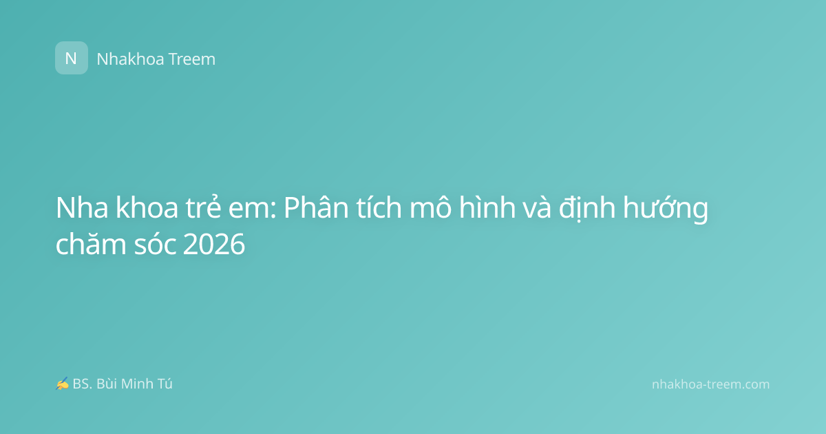 Nha khoa trẻ em: Phân tích mô hình và định hướng chăm sóc 2026