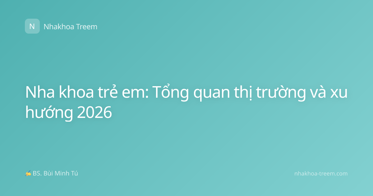 Nha khoa trẻ em: Tổng quan thị trường và xu hướng 2026