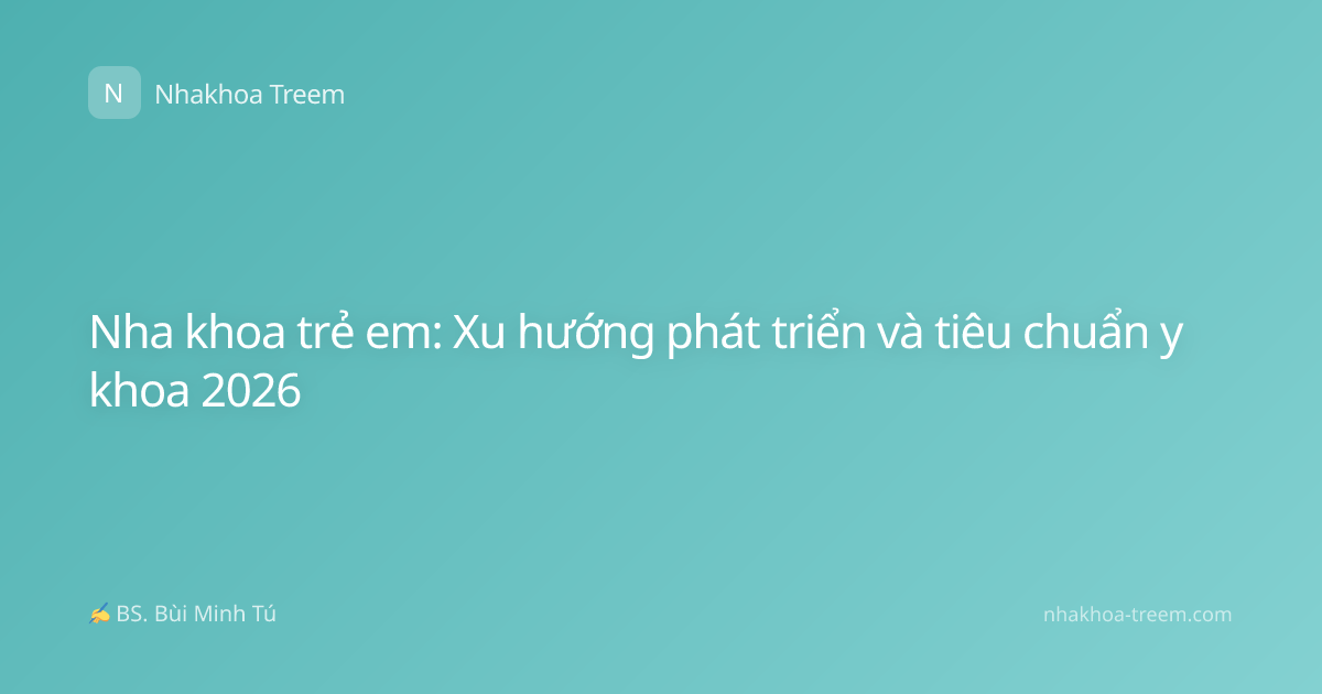 Nha khoa trẻ em: Xu hướng phát triển và tiêu chuẩn y khoa 2026