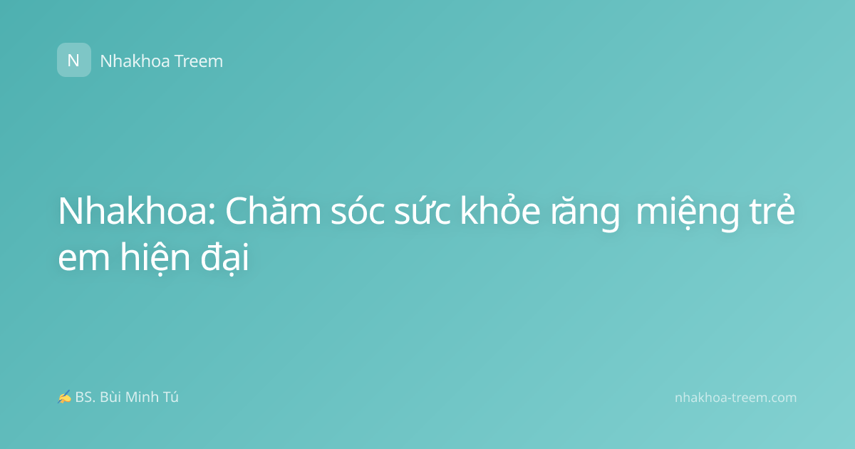Nhakhoa: Chăm sóc sức khỏe răng miệng trẻ em hiện đại