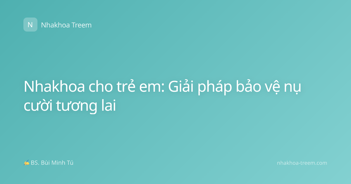 Nhakhoa cho trẻ em: Giải pháp bảo vệ nụ cười tương lai