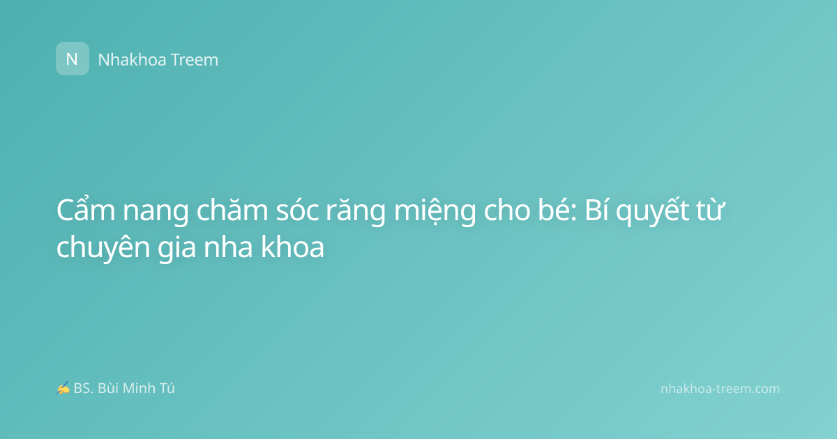Cẩm nang chăm sóc răng miệng cho bé: Bí quyết từ chuyên gia nha khoa