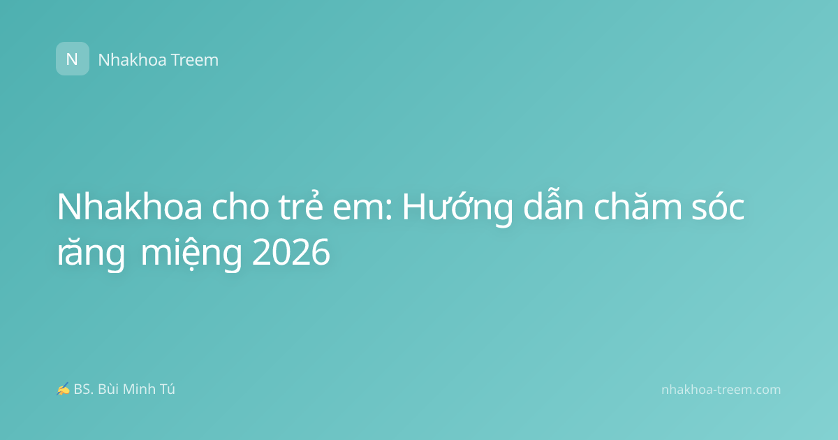 Nhakhoa cho trẻ em: Hướng dẫn chăm sóc răng miệng 2026