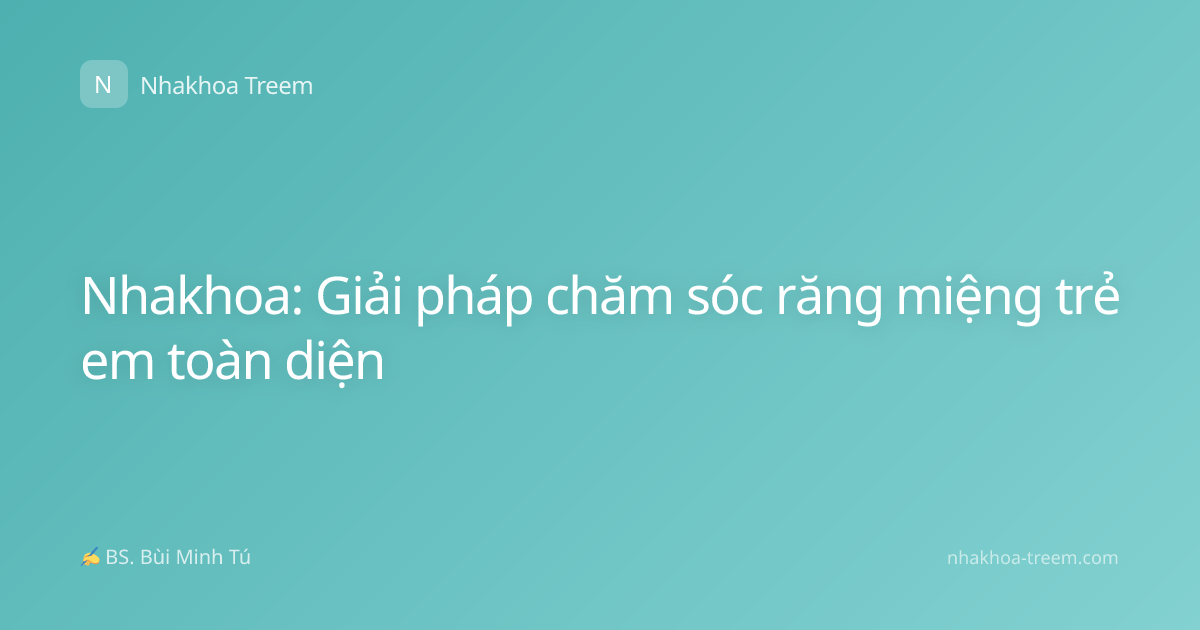 Nhakhoa: Giải pháp chăm sóc răng miệng trẻ em toàn diện