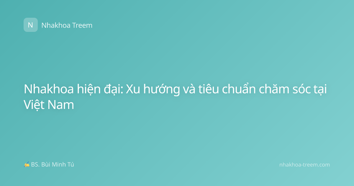 Nhakhoa hiện đại: Xu hướng và tiêu chuẩn chăm sóc tại Việt Nam