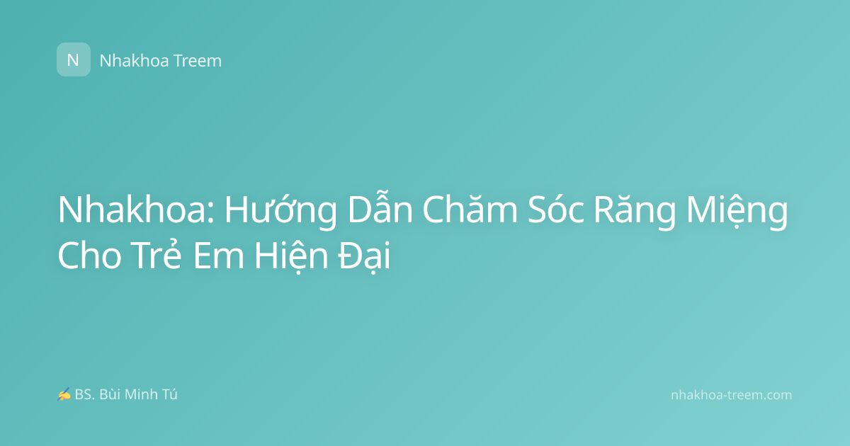 Nhakhoa: Hướng Dẫn Chăm Sóc Răng Miệng Cho Trẻ Em Hiện Đại