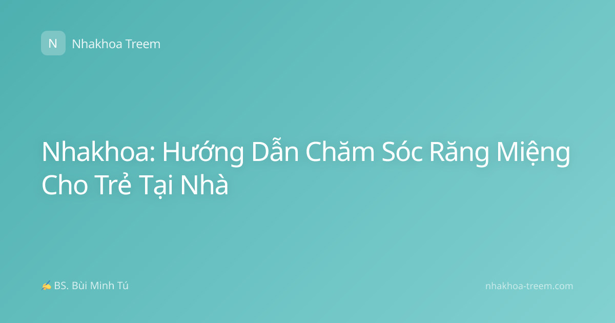 Nhakhoa: Hướng Dẫn Chăm Sóc Răng Miệng Cho Trẻ Tại Nhà