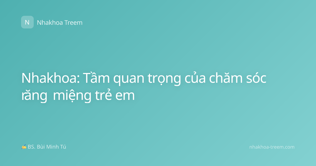 Nhakhoa: Tầm quan trọng của chăm sóc răng miệng trẻ em