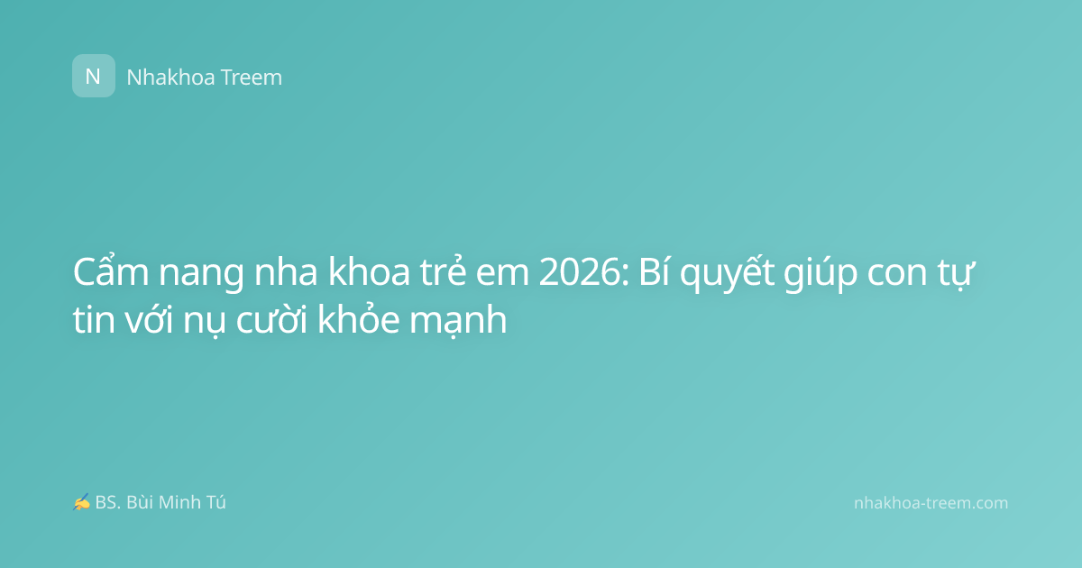 Cẩm nang nha khoa trẻ em 2026: Bí quyết giúp con tự tin với nụ cười khỏe mạnh