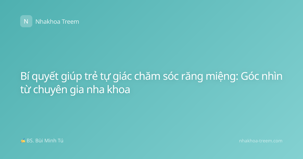 Bí quyết giúp trẻ tự giác chăm sóc răng miệng: Góc nhìn từ chuyên gia nha khoa