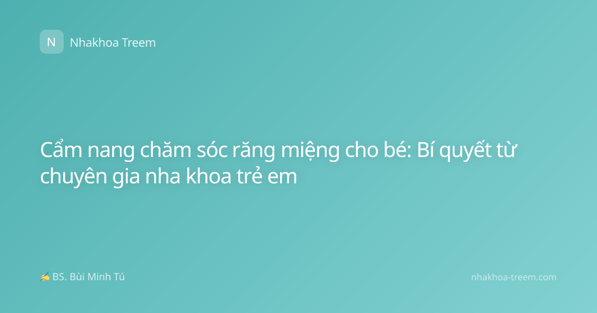 Cẩm nang chăm sóc răng miệng cho bé: Bí quyết từ chuyên gia nha khoa trẻ em