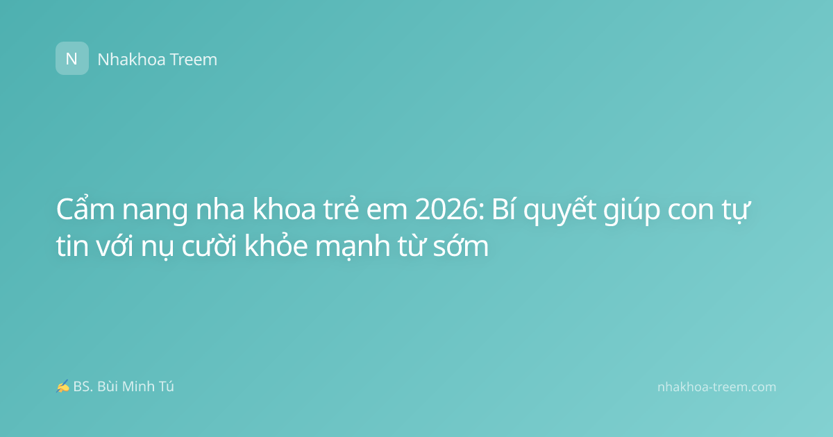 Cẩm nang nha khoa trẻ em 2026: Bí quyết giúp con tự tin với nụ cười khỏe mạnh từ sớm