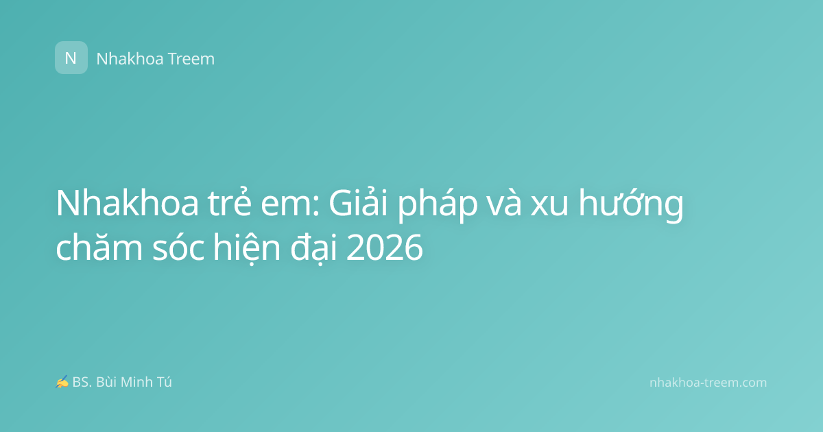 Nhakhoa trẻ em: Giải pháp và xu hướng chăm sóc hiện đại 2026