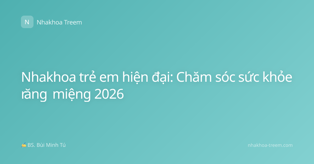 Nhakhoa trẻ em hiện đại: Chăm sóc sức khỏe răng miệng 2026