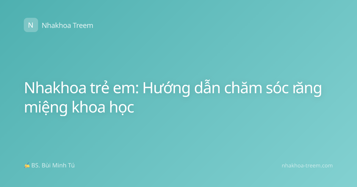 Nhakhoa trẻ em: Hướng dẫn chăm sóc răng miệng khoa học
