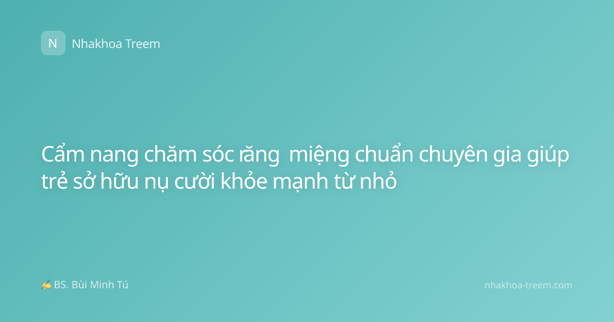 Cẩm nang chăm sóc răng miệng chuẩn chuyên gia giúp trẻ sở hữu nụ cười khỏe mạnh từ nhỏ