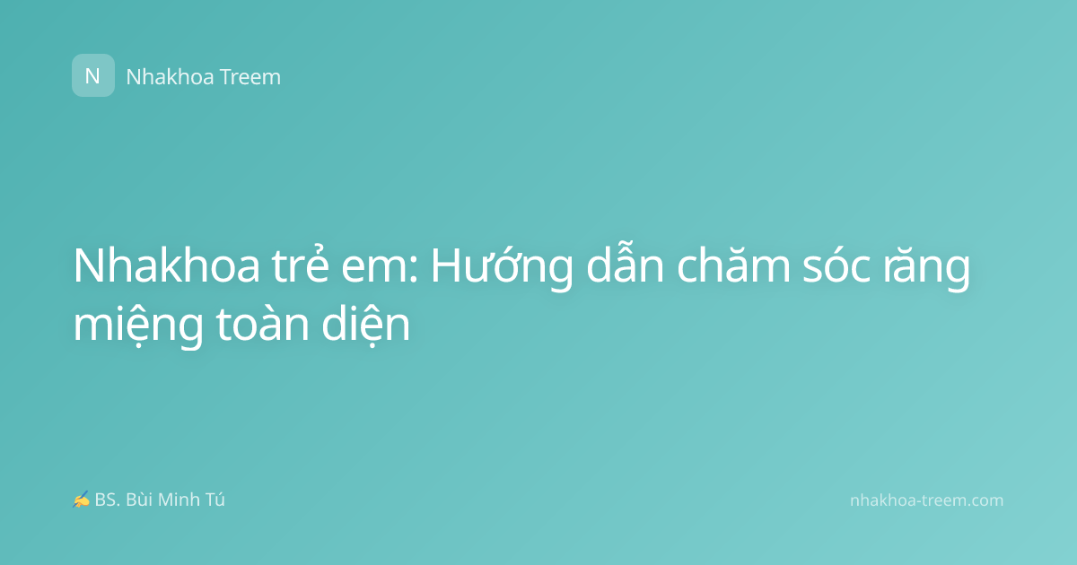 Nhakhoa trẻ em: Hướng dẫn chăm sóc răng miệng toàn diện