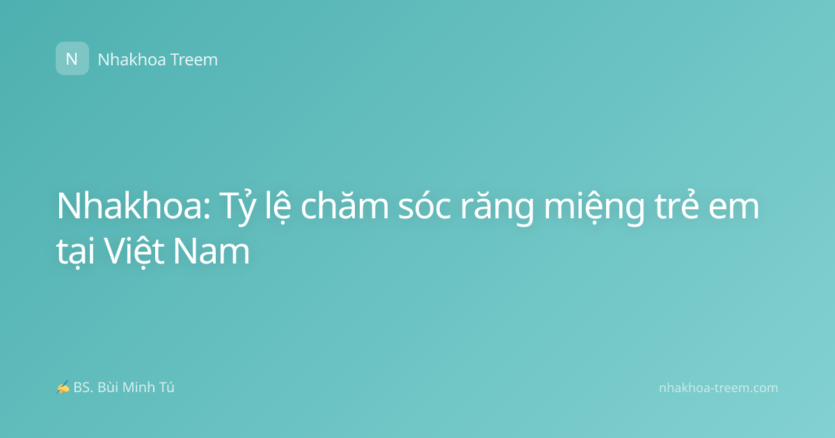 Nhakhoa: Tỷ lệ chăm sóc răng miệng trẻ em tại Việt Nam