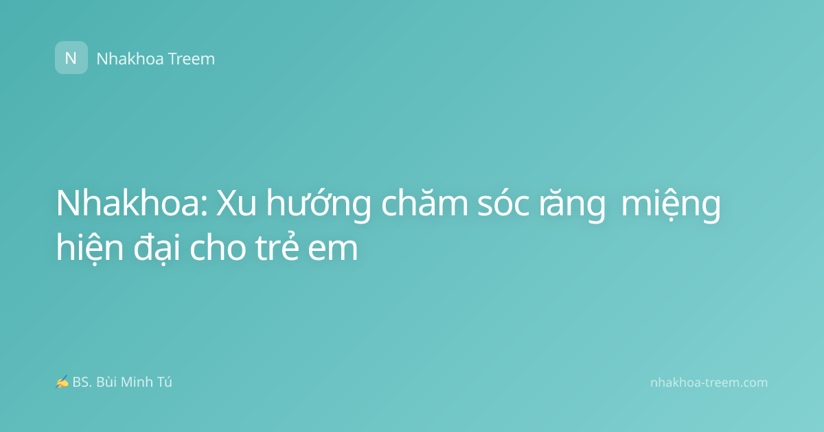 Nhakhoa: Xu hướng chăm sóc răng miệng hiện đại cho trẻ em